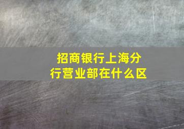 招商银行上海分行营业部在什么区