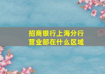 招商银行上海分行营业部在什么区域