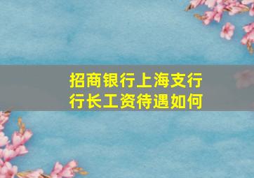 招商银行上海支行行长工资待遇如何