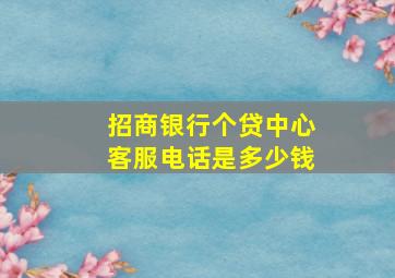 招商银行个贷中心客服电话是多少钱