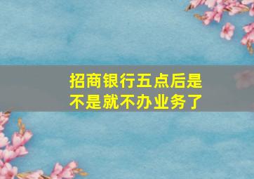 招商银行五点后是不是就不办业务了