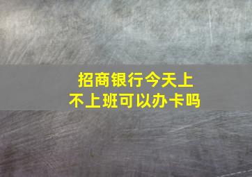 招商银行今天上不上班可以办卡吗