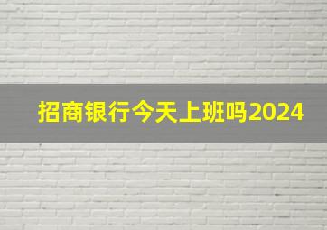 招商银行今天上班吗2024