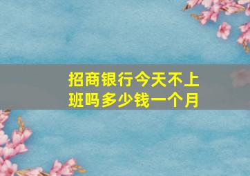 招商银行今天不上班吗多少钱一个月