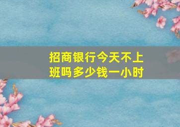 招商银行今天不上班吗多少钱一小时