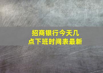 招商银行今天几点下班时间表最新