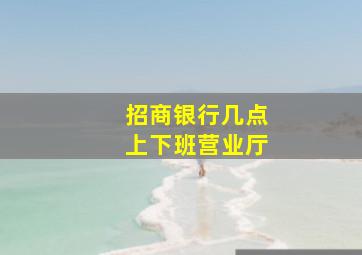 招商银行几点上下班营业厅