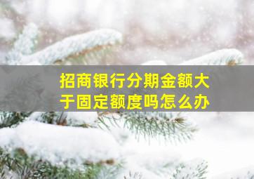 招商银行分期金额大于固定额度吗怎么办