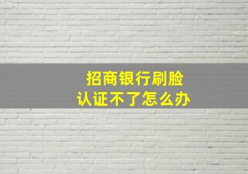 招商银行刷脸认证不了怎么办