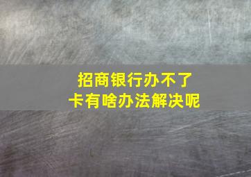 招商银行办不了卡有啥办法解决呢