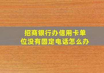 招商银行办信用卡单位没有固定电话怎么办