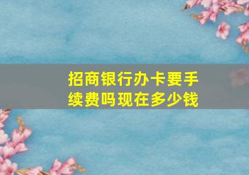 招商银行办卡要手续费吗现在多少钱