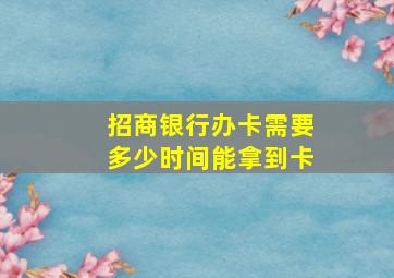 招商银行办卡需要多少时间能拿到卡