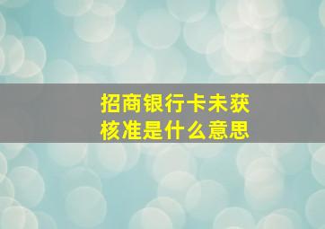 招商银行卡未获核准是什么意思