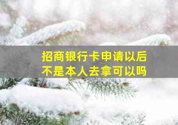 招商银行卡申请以后不是本人去拿可以吗