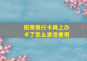 招商银行卡网上办卡了怎么激活使用