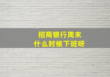 招商银行周末什么时候下班呀