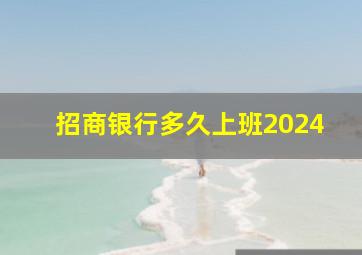 招商银行多久上班2024