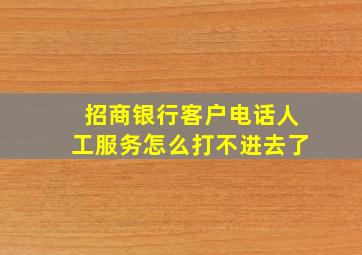 招商银行客户电话人工服务怎么打不进去了