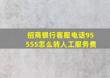 招商银行客服电话95555怎么转人工服务费