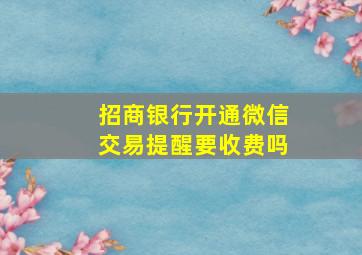 招商银行开通微信交易提醒要收费吗