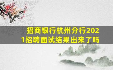 招商银行杭州分行2021招聘面试结果出来了吗