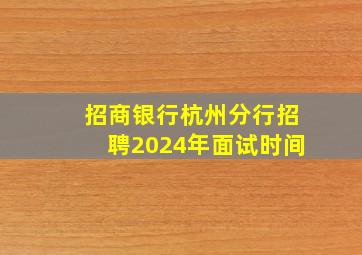 招商银行杭州分行招聘2024年面试时间