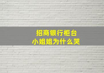 招商银行柜台小姐姐为什么哭