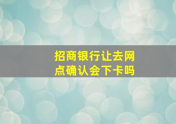 招商银行让去网点确认会下卡吗