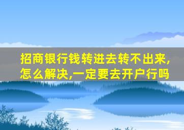 招商银行钱转进去转不出来,怎么解决,一定要去开户行吗