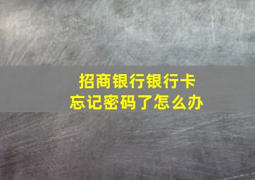 招商银行银行卡忘记密码了怎么办