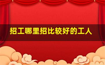 招工哪里招比较好的工人