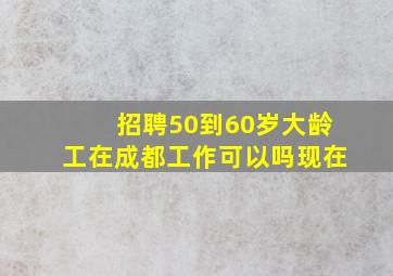 招聘50到60岁大龄工在成都工作可以吗现在