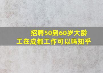 招聘50到60岁大龄工在成都工作可以吗知乎