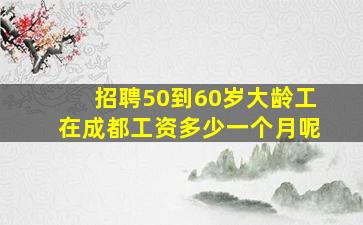 招聘50到60岁大龄工在成都工资多少一个月呢