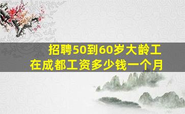 招聘50到60岁大龄工在成都工资多少钱一个月