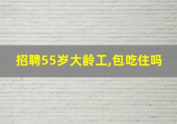 招聘55岁大龄工,包吃住吗