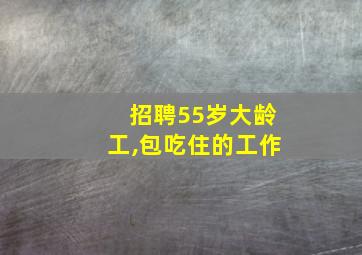 招聘55岁大龄工,包吃住的工作