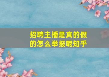 招聘主播是真的假的怎么举报呢知乎