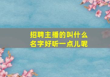 招聘主播的叫什么名字好听一点儿呢