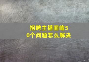 招聘主播面临50个问题怎么解决