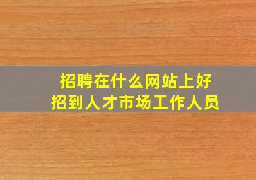 招聘在什么网站上好招到人才市场工作人员