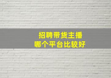 招聘带货主播哪个平台比较好