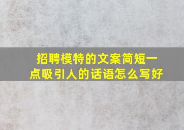 招聘模特的文案简短一点吸引人的话语怎么写好