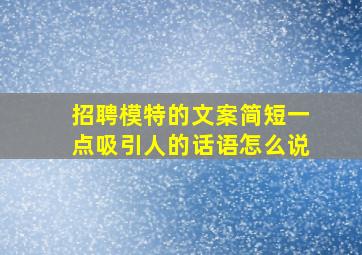 招聘模特的文案简短一点吸引人的话语怎么说