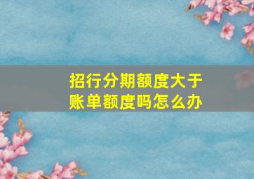 招行分期额度大于账单额度吗怎么办