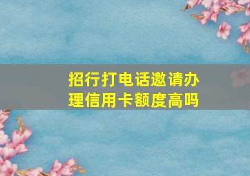 招行打电话邀请办理信用卡额度高吗