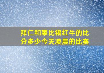 拜仁和莱比锡红牛的比分多少今天凌晨的比赛