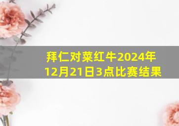 拜仁对菜红牛2024年12月21日3点比赛结果