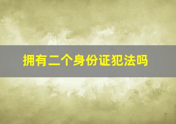 拥有二个身份证犯法吗